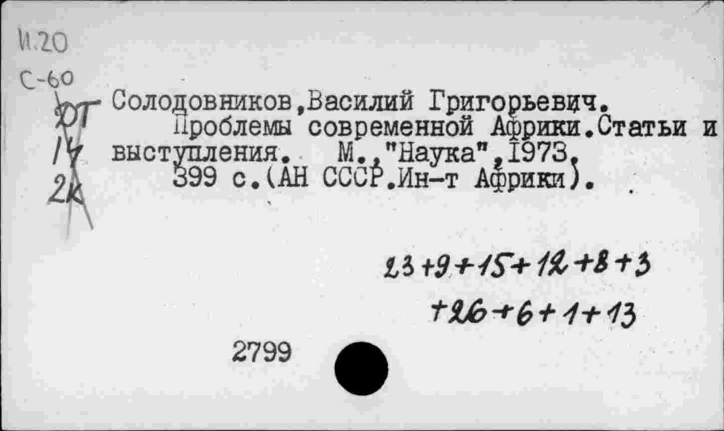 ﻿М20
С-60
Г Солодовников,Василий Григорьевич.
проблемы современной Африки.Статьи и выступления.	№.."Наука",1973,
399 с.(АН СССР.Ин-т Африки).

2799